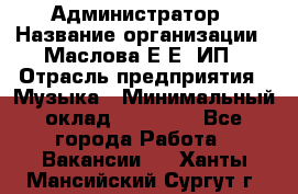 Администратор › Название организации ­ Маслова Е Е, ИП › Отрасль предприятия ­ Музыка › Минимальный оклад ­ 20 000 - Все города Работа » Вакансии   . Ханты-Мансийский,Сургут г.